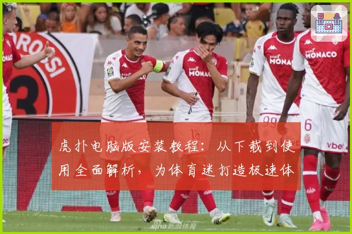 虎扑电脑版安装教程：从下载到使用全面解析，为体育迷打造极速体验