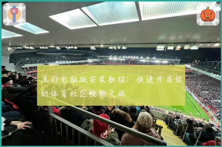 虎扑电脑版安装教程：快速开启你的体育社区畅聊之旅