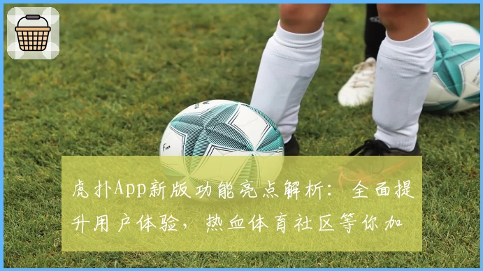 虎扑App新版功能亮点解析：全面提升用户体验，热血体育社区等你加入