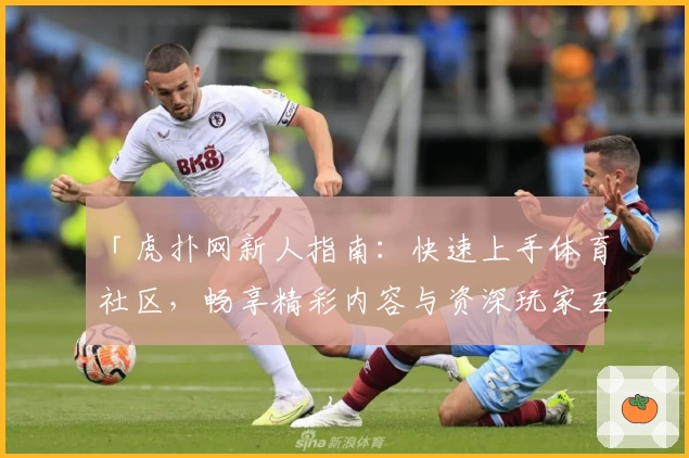 「虎扑网新人指南：快速上手体育社区，畅享精彩内容与资深玩家互动体验」