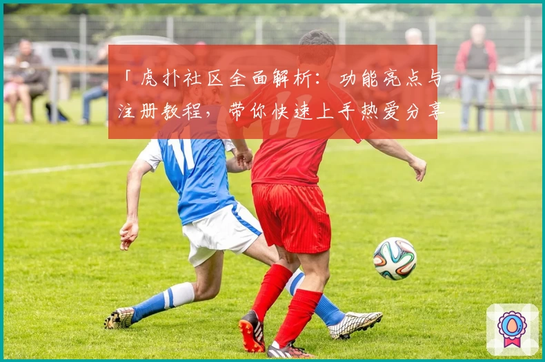 「虎扑社区全面解析：功能亮点与注册教程，带你快速上手热爱分享的聚集地」