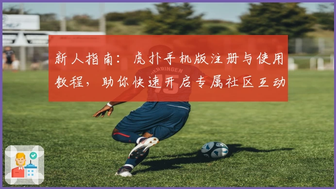 新人指南：虎扑手机版注册与使用教程，助你快速开启专属社区互动新体验