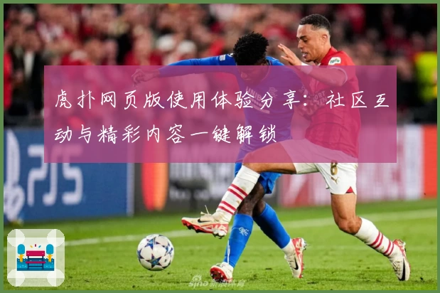 虎扑网页版使用体验分享：社区互动与精彩内容一键解锁