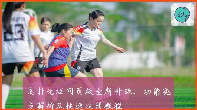 虎扑论坛网页版全新升级:功能亮点解析及快速注册教程