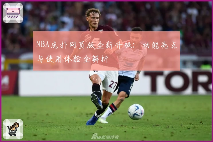 NBA虎扑网页版全新升级：功能亮点与使用体验全解析