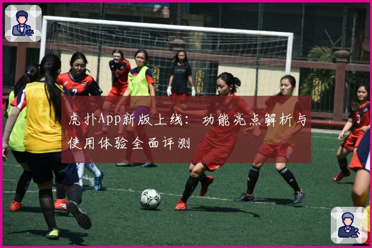 虎扑App新版上线：功能亮点解析与使用体验全面评测