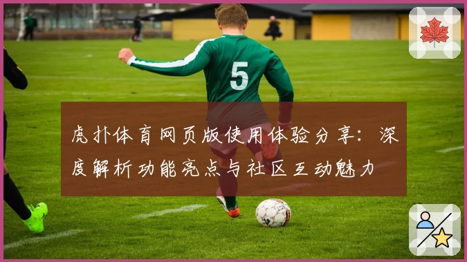 虎扑体育网页版使用体验分享：深度解析功能亮点与社区互动魅力