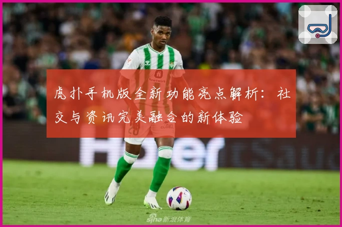 虎扑手机版全新功能亮点解析：社交与资讯完美融合的新体验
