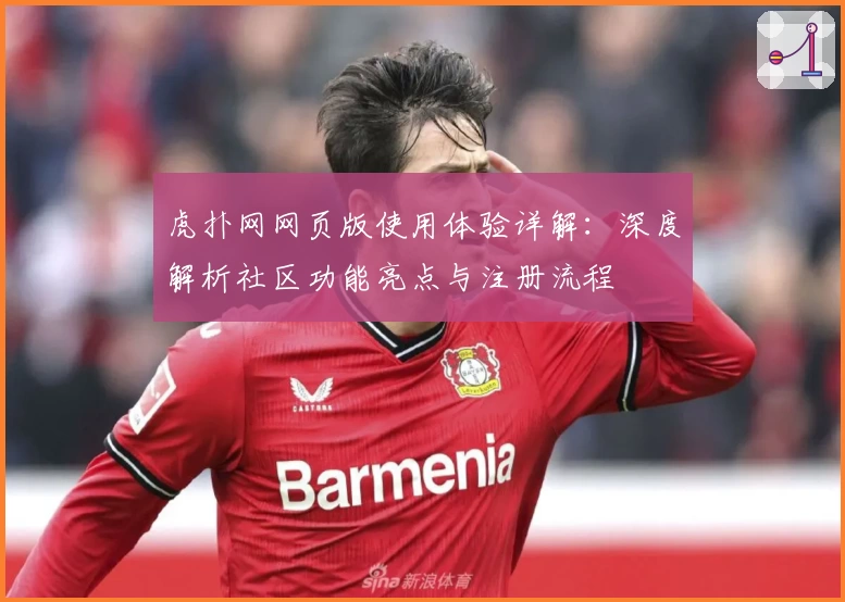 虎扑网网页版使用体验详解:深度解析社区功能亮点与注册流程