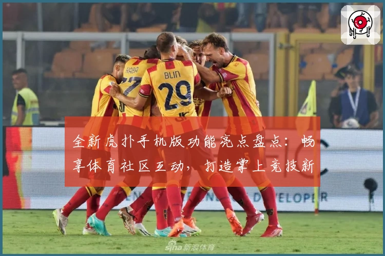 全新虎扑手机版功能亮点盘点:畅享体育社区互动,打造掌上竞技新体验