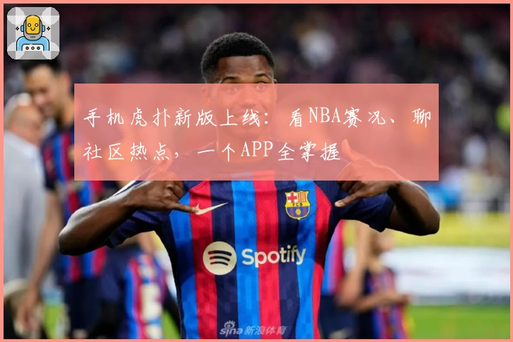 手机虎扑新版上线：看NBA赛况、聊社区热点，一个APP全掌握