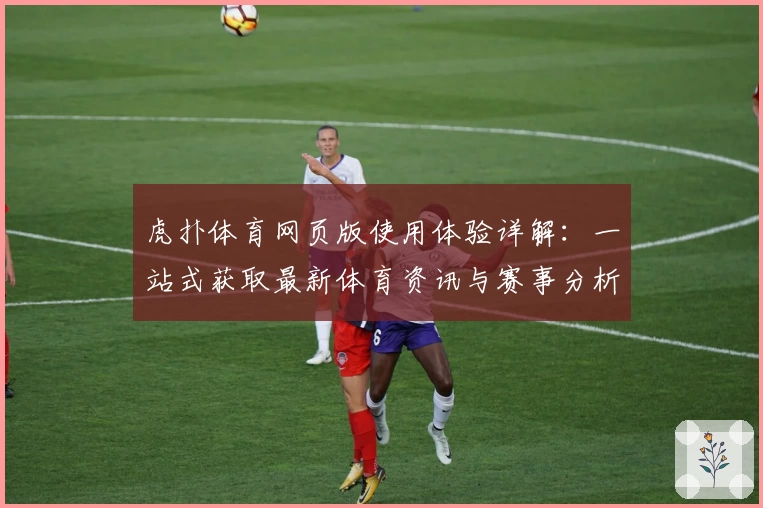 虎扑体育网页版使用体验详解：一站式获取最新体育资讯与赛事分析