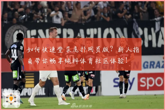 如何快速登录虎扑网页版？新人指南带你畅享纯粹体育社区体验！
