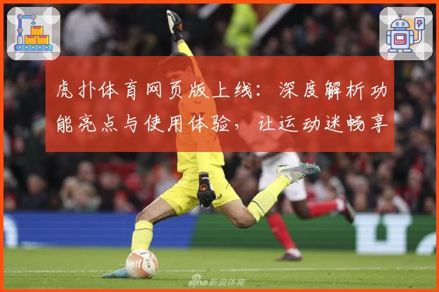 虎扑体育网页版上线：深度解析功能亮点与使用体验，让运动迷畅享精彩