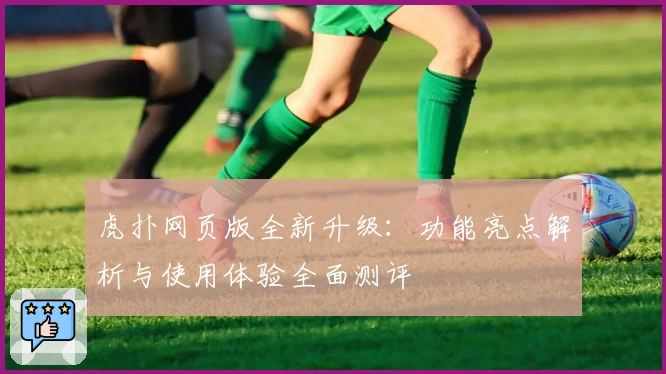 虎扑网页版全新升级：功能亮点解析与使用体验全面测评