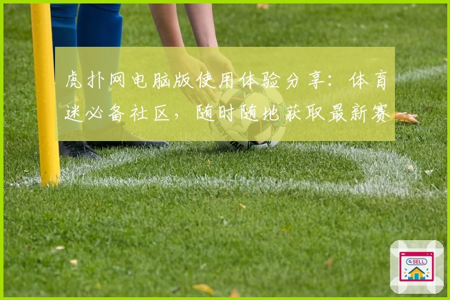 虎扑网电脑版使用体验分享：体育迷必备社区，随时随地获取最新赛事资讯