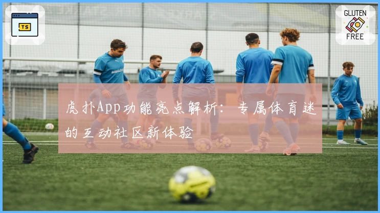 虎扑App功能亮点解析：专属体育迷的互动社区新体验