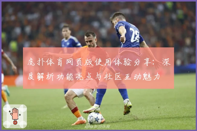 虎扑体育网页版使用体验分享：深度解析功能亮点与社区互动魅力