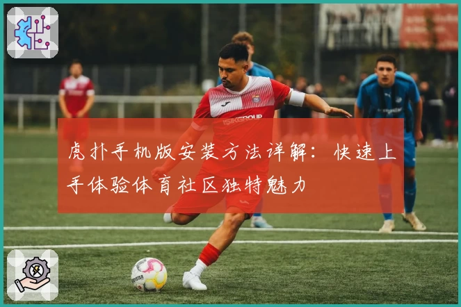 虎扑手机版安装方法详解：快速上手体验体育社区独特魅力