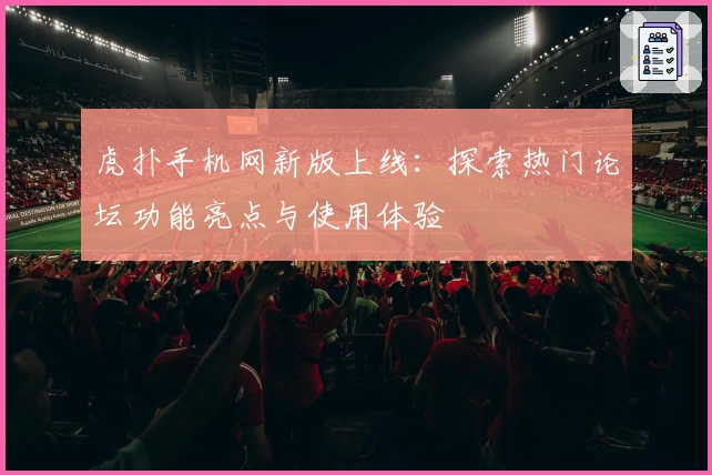 虎扑手机网新版上线：探索热门论坛功能亮点与使用体验