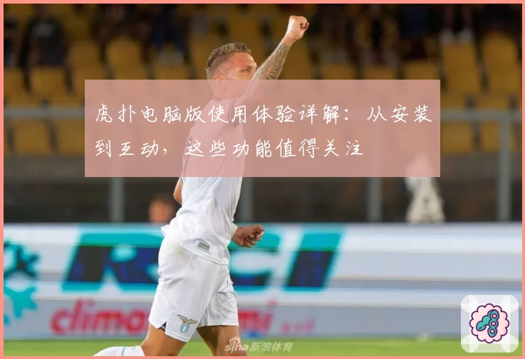 虎扑电脑版使用体验详解：从安装到互动，这些功能值得关注
