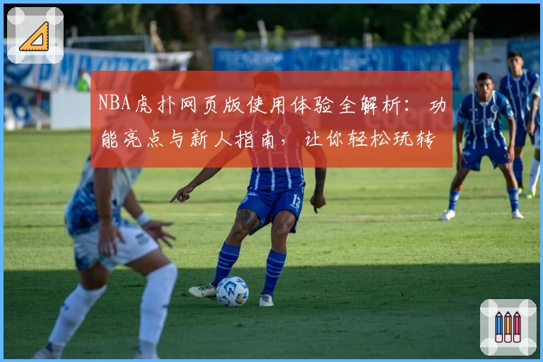 NBA虎扑网页版使用体验全解析：功能亮点与新人指南，让你轻松玩转篮球社区