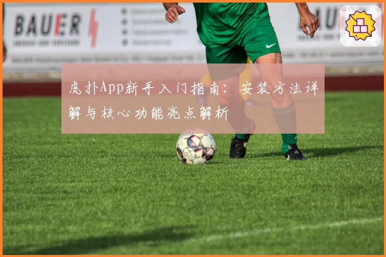 虎扑App新手入门指南：安装方法详解与核心功能亮点解析