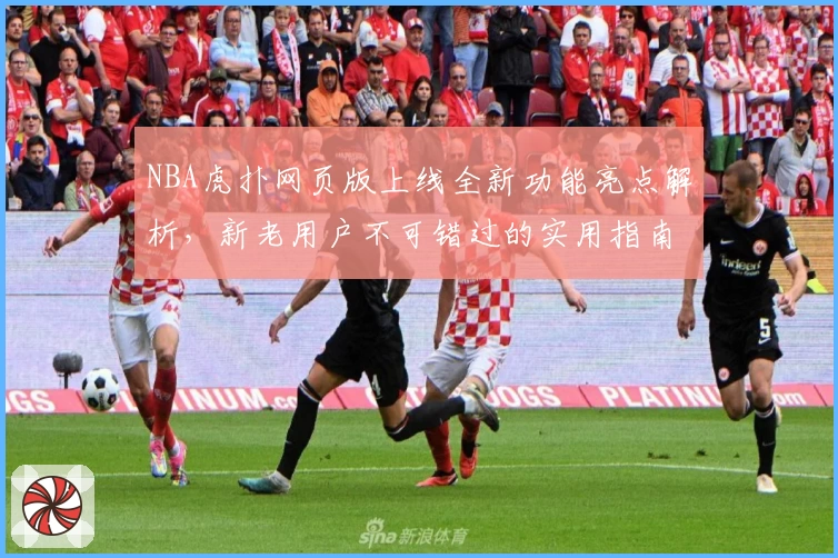 NBA虎扑网页版上线全新功能亮点解析，新老用户不可错过的实用指南