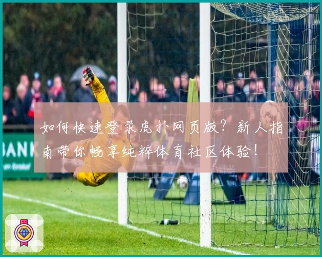 如何快速登录虎扑网页版？新人指南带你畅享纯粹体育社区体验！