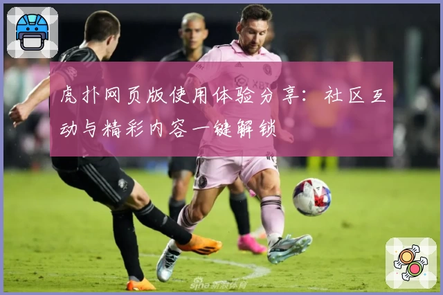 虎扑网页版使用体验分享：社区互动与精彩内容一键解锁