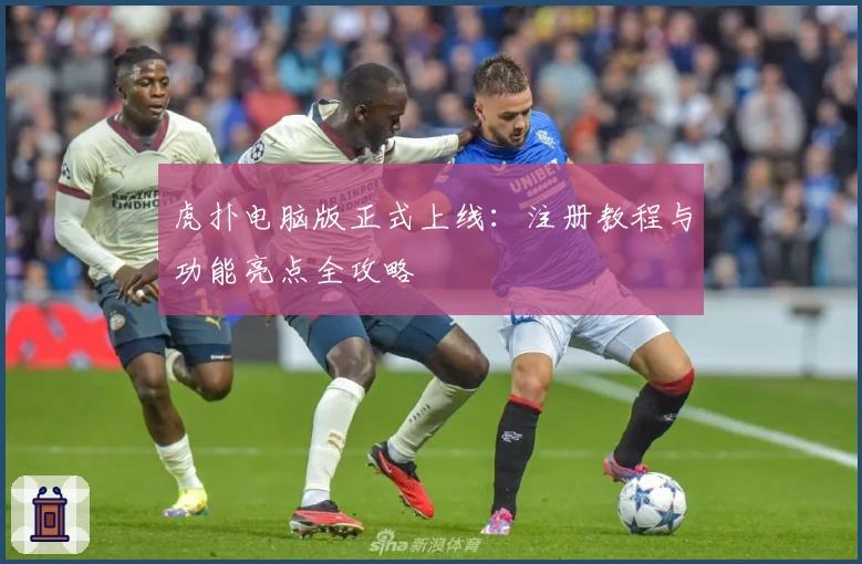 虎扑电脑版正式上线：注册教程与功能亮点全攻略