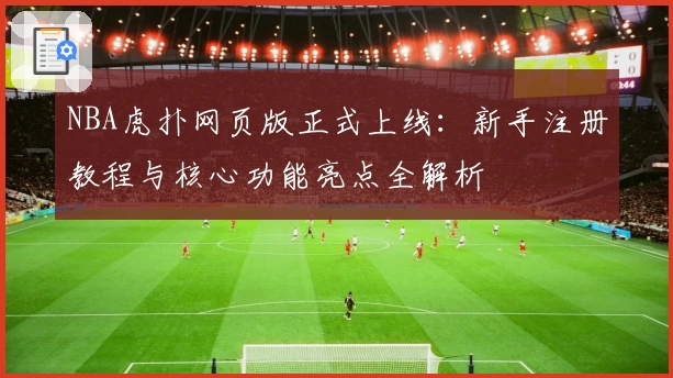 NBA虎扑网页版正式上线：新手注册教程与核心功能亮点全解析