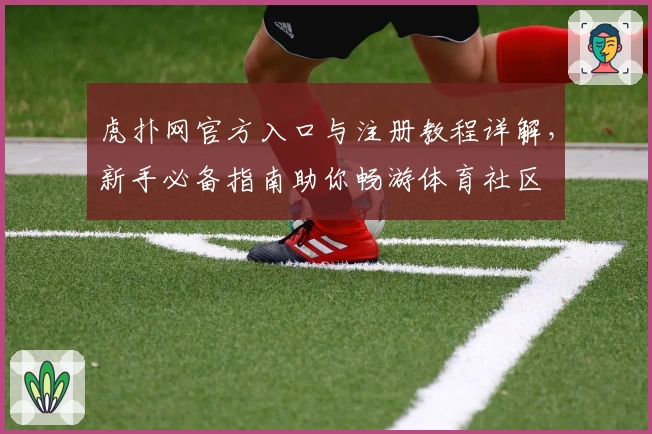 虎扑网官方入口与注册教程详解,新手必备指南助你畅游体育社区