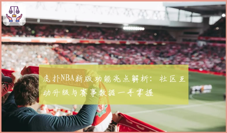 虎扑NBA新版功能亮点解析：社区互动升级与赛事数据一手掌握