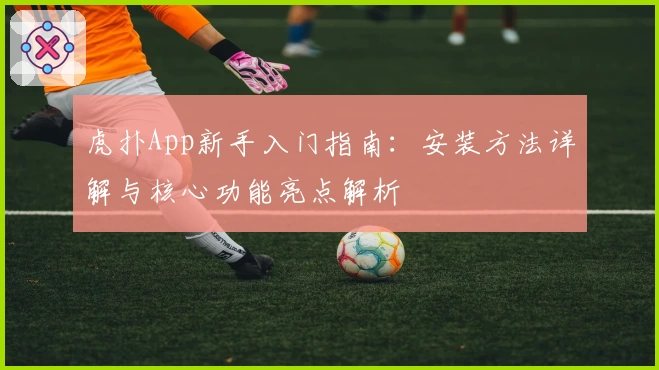虎扑App新手入门指南：安装方法详解与核心功能亮点解析