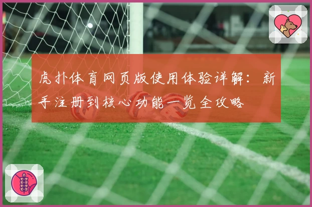 虎扑体育网页版使用体验详解：新手注册到核心功能一览全攻略