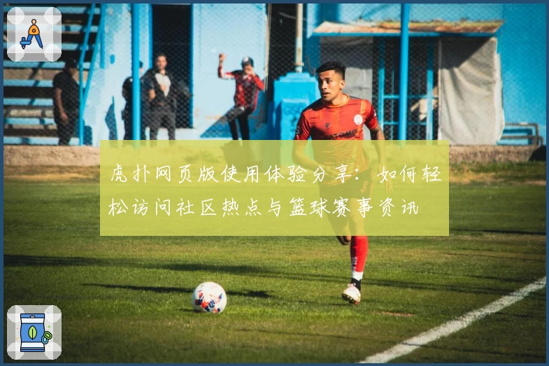 虎扑网页版使用体验分享：如何轻松访问社区热点与篮球赛事资讯