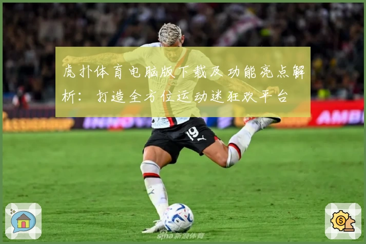虎扑体育电脑版下载及功能亮点解析：打造全方位运动迷狂欢平台