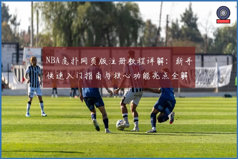 NBA虎扑网页版注册教程详解：新手快速入门指南与核心功能亮点全解析