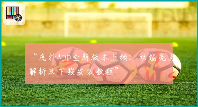 “虎扑App全新版本上线：功能亮点解析及下载安装教程”