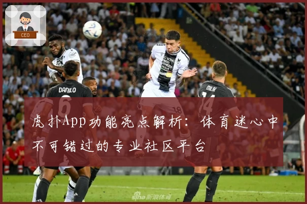 虎扑App功能亮点解析：体育迷心中不可错过的专业社区平台