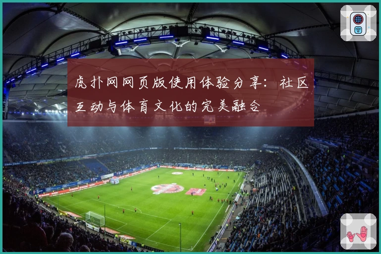 虎扑网网页版使用体验分享：社区互动与体育文化的完美融合