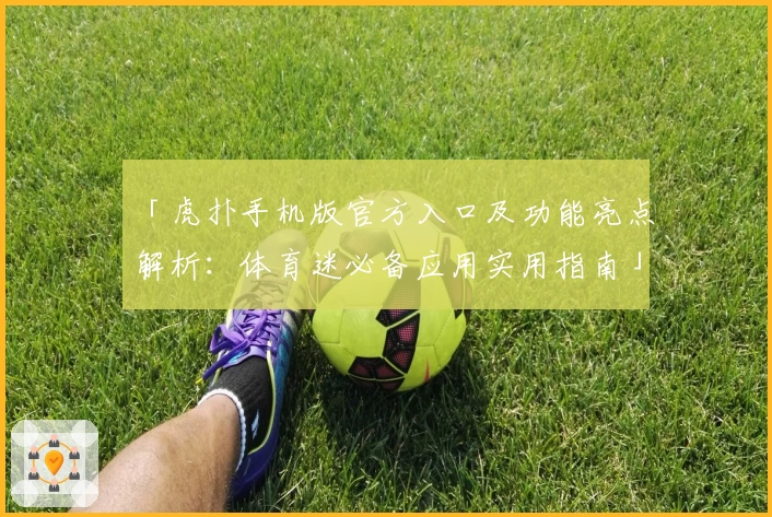 「虎扑手机版官方入口及功能亮点解析：体育迷必备应用实用指南」