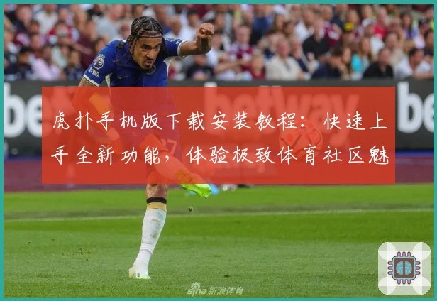 虎扑手机版下载安装教程：快速上手全新功能，体验极致体育社区魅力