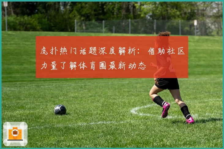 虎扑热门话题深度解析：借助社区力量了解体育圈最新动态