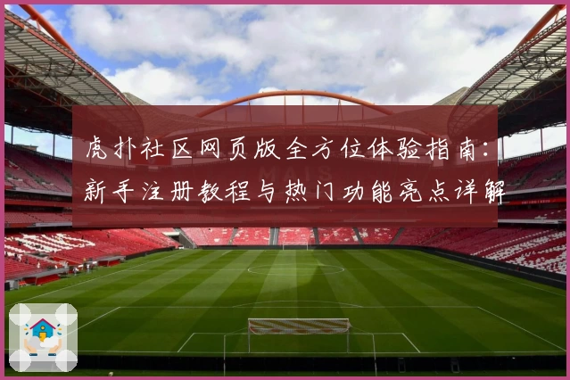 虎扑社区网页版全方位体验指南：新手注册教程与热门功能亮点详解