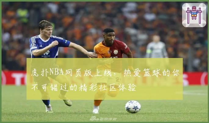虎扑NBA网页版上线，热爱篮球的你不可错过的精彩社区体验