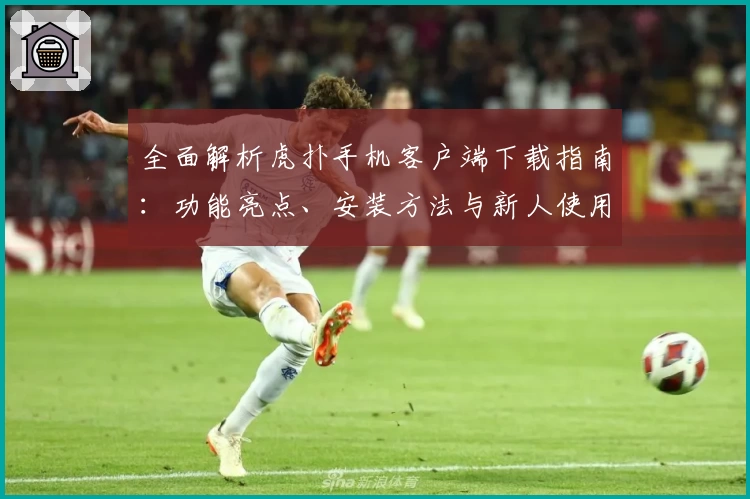 全面解析虎扑手机客户端下载指南：功能亮点、安装方法与新人使用体验分享