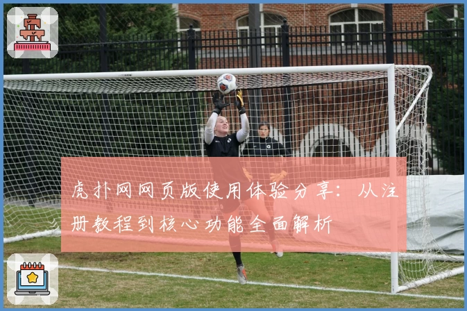 虎扑网网页版使用体验分享：从注册教程到核心功能全面解析