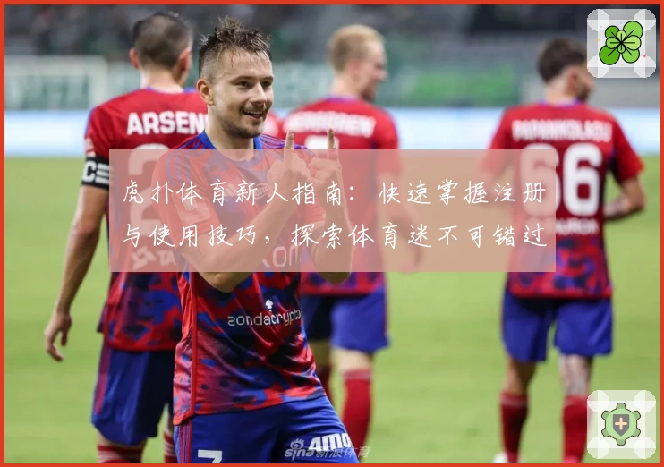虎扑体育新人指南：快速掌握注册与使用技巧，探索体育迷不可错过的精彩内容